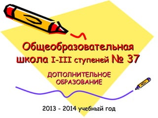Общеобразовательная
школа І-ІІІ ступеней № 37
ДОПОЛНИТЕЛЬНОЕ
ОБРАЗОВАНИЕ

2013 - 2014 учебный год

 