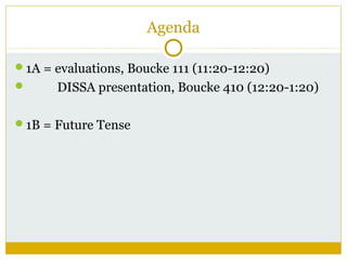 Agenda
1A = evaluations, Boucke 111 (11:20-12:20)


DISSA presentation, Boucke 410 (12:20-1:20)

1B = Future Tense

 
