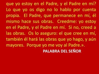 que yo estoy en el Padre, y el Padre en mí?
Lo que yo os digo no lo hablo por cuenta
propia. El Padre, que permanece en mí...