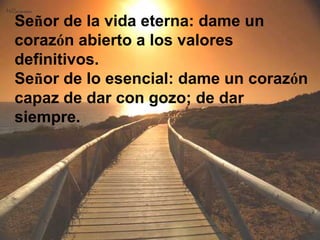 Señor de la vida eterna: dame un
corazón abierto a los valores
definitivos.
Señor de lo esencial: dame un corazón
capaz de...