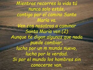 Mientras recorres la vida tú
nunca solo estás,
contigo por el camino Santa
María va.
Ven con nosotros a caminar
Santa Marí...