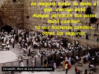 Jerusalén. Muro de Las Lamentaciones.
no niegues nunca tu mano al
que contigo está
Aunque parezcan tus pasos
inútil camina...