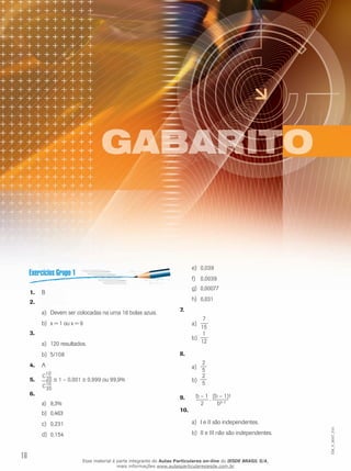 16
EM_V_MAT_015
B1.	
	2.	
Devem ser colocadas na urna 16 bolas azuis.a)	
	x = 1 ou x = 9b)	
	3.	
120 resultados.a)	
5/108b)	
A4.	
5.	 ≅ 1 – 0,001 ≅ 0,999 ou 99,9%
6.	
9,3%a)	
0,463b)	
0,231c)	
0,154d)	
0,039e)	
0,0039f)	
0,00077	g)	
0,031	h)	
7.	
7
15
a)	
	b)	
1
12
8.	
2
5
a)	
2
5
b)	
b – 1
.
(b – 1)!
2 bb–2
9.	
	10.	
I e II são independentes.a)	
II e III não são independentes.b)	
Esse material é parte integrante do Aulas Particulares on-line do IESDE BRASIL S/A,
mais informações www.aulasparticularesiesde.com.br
 