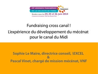 Fundraising cross canal !
L’expérience du développement du mécénat
pour le canal du Midi
Sophie Le Maire, directrice conseil, EXCEL
&
Pascal Vinet, chargé de mission mécénat, VNF
 