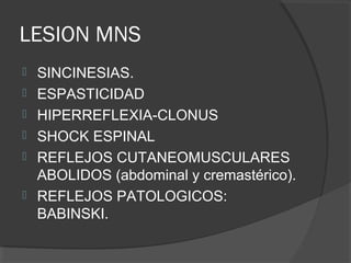 LESION MNS
 SINCINESIAS.
 ESPASTICIDAD
 HIPERREFLEXIA-CLONUS
 SHOCK ESPINAL
 REFLEJOS CUTANEOMUSCULARES
ABOLIDOS (abdominal y cremastérico).
 REFLEJOS PATOLOGICOS:
BABINSKI.
 