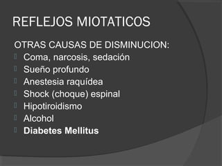 REFLEJOS MIOTATICOS
OTRAS CAUSAS DE DISMINUCION:
 Coma, narcosis, sedación
 Sueño profundo
 Anestesia raquídea
 Shock (choque) espinal
 Hipotiroidismo
 Alcohol
 Diabetes Mellitus
 