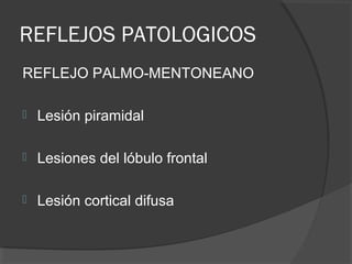 REFLEJOS PATOLOGICOS
REFLEJO PALMO-MENTONEANO
 Lesión piramidal
 Lesiones del lóbulo frontal
 Lesión cortical difusa
 