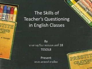 The Skills of
Teacher’s Questioning
in English Classes
By
นางสาวสุปวีณา พรรณนพ เลขที่ 18
TESOL8
Present
รศ.ดร.เสกสรรค์ สายสีสด
 