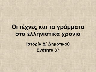 Οι τέχνες και τα γράμματα
στα ελληνιστικά χρόνια
Ιστορία Δ΄ Δημοτικού
Ενότητα 37
 