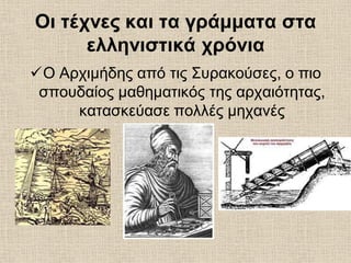 Οι τέχνες και τα γράμματα στα
ελληνιστικά χρόνια
Ο Αρχιμήδης από τις Συρακούσες, ο πιο
σπουδαίος μαθηματικός της αρχαιότητας,
κατασκεύασε πολλές μηχανές
 