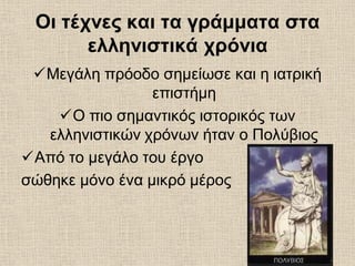 Οι τέχνες και τα γράμματα στα
ελληνιστικά χρόνια
Μεγάλη πρόοδο σημείωσε και η ιατρική
επιστήμη
Ο πιο σημαντικός ιστορικός των
ελληνιστικών χρόνων ήταν ο Πολύβιος
Από το μεγάλο του έργο
σώθηκε μόνο ένα μικρό μέρος
 