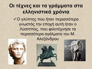 Οι τέχνες και τα γράμματα στα
ελληνιστικά χρόνια
Ο γλύπτης που ήταν περισσότερο
γνωστός την εποχή αυτή ήταν ο
Λύσιππος, που φιλοτέχνησε τα
περισσότερα αγάλματα του Μ.
Αλεξάνδρου
 