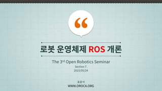 로봇 운영체제 ROS 개론
The 3rd Open Robotics Seminar
표윤석
WWW.OROCA.ORG
Section 7.
2015/05/24
 
