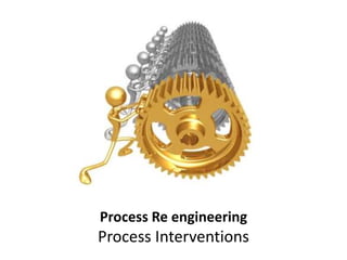 Process Re engineering
Process Interventions
 