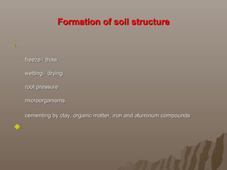 Formation of soil structureFormation of soil structure
1.1.
freeze / thawfreeze / thaw
wetting / dryingwetting / drying
root pressureroot pressure
microorganismsmicroorganisms
cementing by clay, organic matter, iron and aluminum compoundscementing by clay, organic matter, iron and aluminum compounds

 