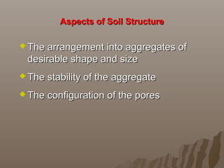 Aspects of Soil StructureAspects of Soil Structure
 The arrangement into aggregates of The arrangement into aggregates of 
desirable shape and sizedesirable shape and size
 The stability of the aggregateThe stability of the aggregate
 The configuration of the poresThe configuration of the pores
 