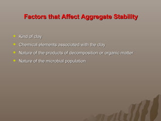 Factors that Affect Aggregate StabilityFactors that Affect Aggregate Stability
 Kind of clayKind of clay
 Chemical elements associated with the clayChemical elements associated with the clay
 Nature of the products of decomposition or organic matterNature of the products of decomposition or organic matter
 Nature of the microbial populationNature of the microbial population
 