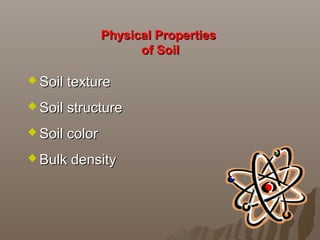 Physical PropertiesPhysical Properties
of Soilof Soil
 Soil textureSoil texture
 Soil structureSoil structure
 Soil colorSoil color
 Bulk densityBulk density
 