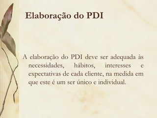 Elaboração do PDI
A elaboração do PDI deve ser adequada às
necessidades, hábitos, interesses e
expectativas de cada cliente, na medida em
que este é um ser único e individual.
 