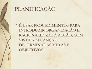 PLANIFICAÇÃO
• É USAR PROCEDIMENTOS PARA
INTRODUZIR ORGANIZAÇÃO E
RACIONALIDADE À ACÇÃO, COM
VISTA A ALCANÇAR
DETERMINADAS METAS E
OBJECTIVOS.
 