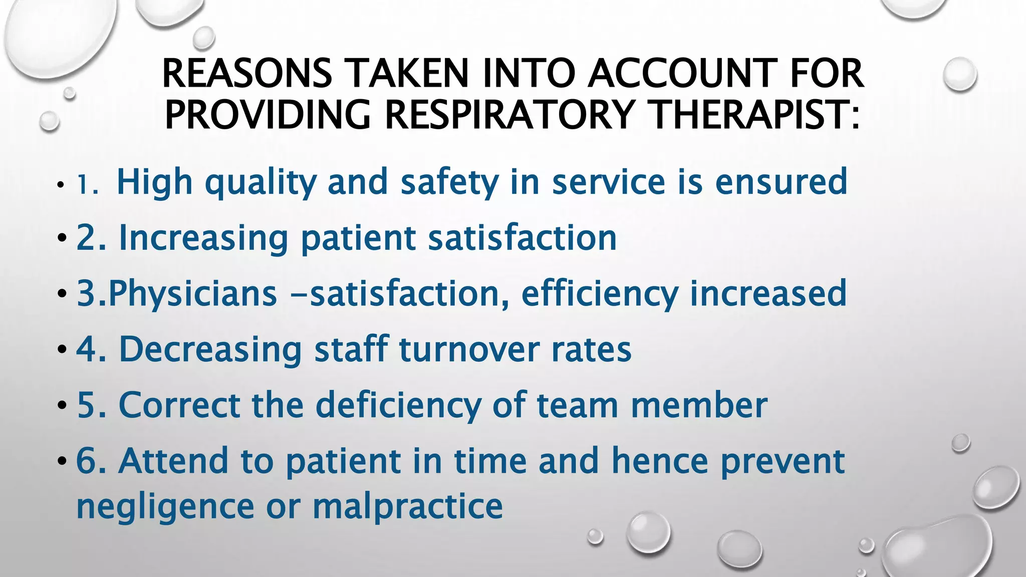 REASONS TAKEN INTO ACCOUNT FOR
PROVIDING RESPIRATORY THERAPIST:
• 1. High quality and safety in service is ensured
• 2. Increasing patient satisfaction
• 3.Physicians -satisfaction, efficiency increased
• 4. Decreasing staff turnover rates
• 5. Correct the deficiency of team member
• 6. Attend to patient in time and hence prevent
negligence or malpractice
 