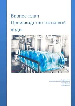 Бизнес-план
Производство питьевой
воды
Разработчик:
Консалтинговая группа «БизпланиКо»
www.bizplan5.ru
+7 (495) 645 18 95
info@bizplan5.ru
 