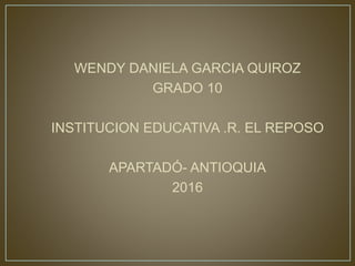WENDY DANIELA GARCIA QUIROZ
GRADO 10
INSTITUCION EDUCATIVA .R. EL REPOSO
APARTADÓ- ANTIOQUIA
2016
 