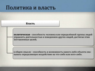 Политика и власть
Власть
политическая - способность человека или определённой группы людей
управлять деятельностью и поведением других людей, достигая этим
поставленных целей;
в общем смысле - способность и возможность какого-либо объекта ока-
зывать определяющее воздействие на что-либо или кого-либо.
 