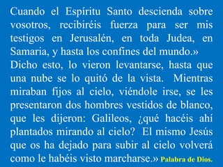 Cuando el Espíritu Santo descienda sobre
vosotros, recibiréis fuerza para ser mis
testigos en Jerusalén, en toda Judea, en...