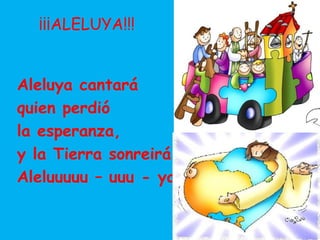 ¡¡¡ALELUYA!!!
Aleluya cantará
quien perdió
la esperanza,
y la Tierra sonreirá
Aleluuuuu – uuu - ya
 