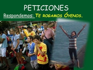 PETICIONES
Respondemos: TE ROGAMOS ÓYENOS.
 