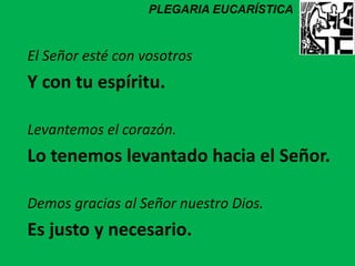 El Señor esté con vosotros
Y con tu espíritu.
Levantemos el corazón.
Lo tenemos levantado hacia el Señor.
Demos gracias al...