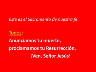 Éste es el Sacramento de nuestra fe.
Todos:
Anunciamos tu muerte,
proclamamos tu Resurrección.
¡Ven, Señor Jesús!
 