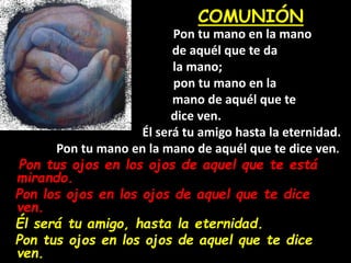 COMUNIÓN
Pon tu mano en la mano
de aquél que te da
la mano;
pon tu mano en la
mano de aquél que te
dice ven.
Él será tu am...
