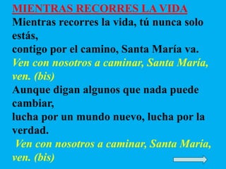 MIENTRAS RECORRES LA VIDA
Mientras recorres la vida, tú nunca solo
estás,
contigo por el camino, Santa María va.
Ven con n...