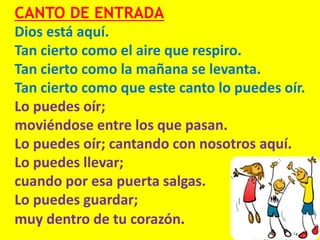 CANTO DE ENTRADA
Dios está aquí.
Tan cierto como el aire que respiro.
Tan cierto como la mañana se levanta.
Tan cierto com...