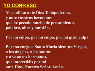 Yo confieso ante Dios Todopoderoso,
y ante vosotros hermanos
que he pecado mucho de pensamiento,
palabra, obra y omisión.
...