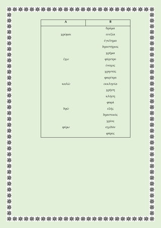 Α Β
δράμα
χρῶμαι ευεξία
έγκλημα
δραστήριος
χρήμα
ἔχω φέρετρο
ένοχος
χρηστός
καλῶ
φαρέτρα
εκκλησία
χρήση
κλήση
δρῶ
φορά
εξή...