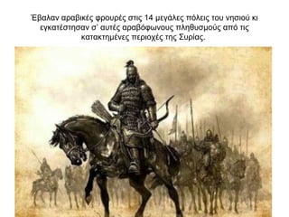 Έβαλαν αραβικές φρουρές στις 14 μεγάλες πόλεις του νησιού κι
εγκατέστησαν σ’ αυτές αραβόφωνους πληθυσμούς από τις
κατακτημένες περιοχές της Συρίας.
 