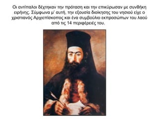 Οι αντίπαλοι δέχτηκαν την πρόταση και την επικύρωσαν με συνθήκη
ειρήνης. Σύμφωνα μ’ αυτή, την εξουσία διοίκησης του νησιού είχε ο
χριστιανός Αρχιεπίσκοπος και ένα συμβούλιο εκπροσώπων του λαού
από τις 14 περιφέρειές του.
 