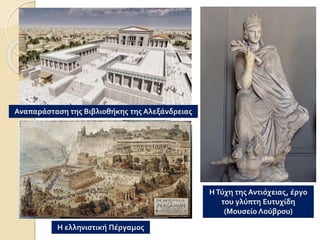 Αναπαράσταση της Βιβλιοθήκης της Αλεξάνδρειας
ΗΤύχη της Αντιόχειας, έργο
του γλύπτη Ευτυχίδη
(Μουσείο Λούβρου)
Η ελληνιστική Πέργαμος
 