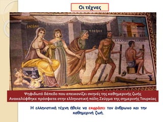 Οι τέχνες
Η ελληνιστική τέχνη ήθελε να εκφράσει τον άνθρωπο και την
καθημερινή ζωή.
Ψηφιδωτό δάπεδο που απεικονίζει σκηνές της καθημερινής ζωής
Ανακαλύφθηκε πρόσφατα στην ελληνιστική πόλη Ζεύγμα της σημερινήςΤουρκίας
 