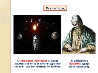 Ο αστρονόμος Αρίσταρχος ο Σάμιος
πρώτος είπε ότι η γη κινείται γύρω από
τον ήλιο, ενώ όλοι πίστευαν το αντίθετο.
Οι επιστήμες
Ο μαθηματικός
Ευκλείδης έγραψε
βιβλίο γεωμετρίας.
 