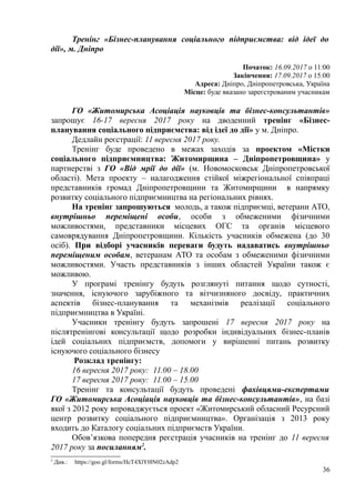 Тренінг «Бізнес-планування соціального підприємства: від ідеї до
дії», м. Дніпро
Початок: 16.09.2017 о 11:00
Закінчення: 17.09.2017 о 15:00
Адреса: Дніпро, Дніпропетровська, Україна
Місце: буде вказано зареєстрованим учасникам
ГО «Житомирська Асоціація науковців та бізнес-консультантів»
запрошує 16-17 вересня 2017 року на дводенний тренінг «Бізнес-
планування соціального підприємства: від ідеї до дії» у м. Дніпро.
Дедлайн реєстрації: 11 вересня 2017 року.
Тренінг буде проведено в межах заходів за проектом «Містки
соціального підприємництва: Житомирщина – Дніпропетровщина» у
партнерстві з ГО «Від мрії до дії» (м. Новомосковськ Дніпропетровської
області). Мета проекту – налагодження стійкої міжрегіональної співпраці
представників громад Дніпропетровщини та Житомирщини в напрямку
розвитку соціального підприємництва на регіональних рівнях.
На тренінг запрошуються молодь, а також підприємці, ветерани АТО,
внутрішньо переміщені особи, особи з обмеженими фізичними
можливостями, представники місцевих ОГС та органів місцевого
самоврядування Дніпропетровщини. Кількість учасників обмежена (до 30
осіб). При відборі учасників переваги будуть надаватись внутрішньо
переміщеним особам, ветеранам АТО та особам з обмеженими фізичними
можливостями. Участь представників з інших областей України також є
можливою.
У програмі тренінгу будуть розглянуті питання щодо сутності,
значення, існуючого зарубіжного та вітчизняного досвіду, практичних
аспектів бізнес-планування та механізмів реалізації соціального
підприємництва в Україні.
Учасники тренінгу будуть запрошені 17 вересня 2017 року на
післятренінгові консультації щодо розробки індивідуальних бізнес-планів
ідей соціальних підприємств, допомоги у вирішенні питань розвитку
існуючого соціального бізнесу
Розклад тренінгу:
16 вересня 2017 року: 11.00 – 18.00
17 вересня 2017 року: 11.00 – 15.00
Тренінг та консультації будуть проведені фахівцями-експертами
ГО «Житомирська Асоціація науковців та бізнес-консультантів», на базі
якої з 2012 року впроваджується проект «Житомирський обласний Ресурсний
центр розвитку соціального підприємництва». Організація з 2013 року
входить до Каталогу соціальних підприємств України.
Обов’язкова попередня реєстрація учасників на тренінг до 11 вересня
2017 року за посиланням2
.
2
Див.: https://goo.gl/forms/HcT4XlY0lN02zAdp2
36
 