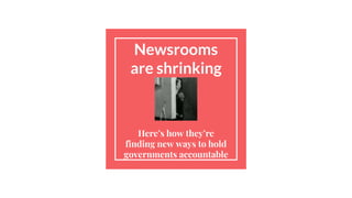 Newsrooms
are shrinking
Here’s how they’re
finding new ways to hold
governments accountable
 