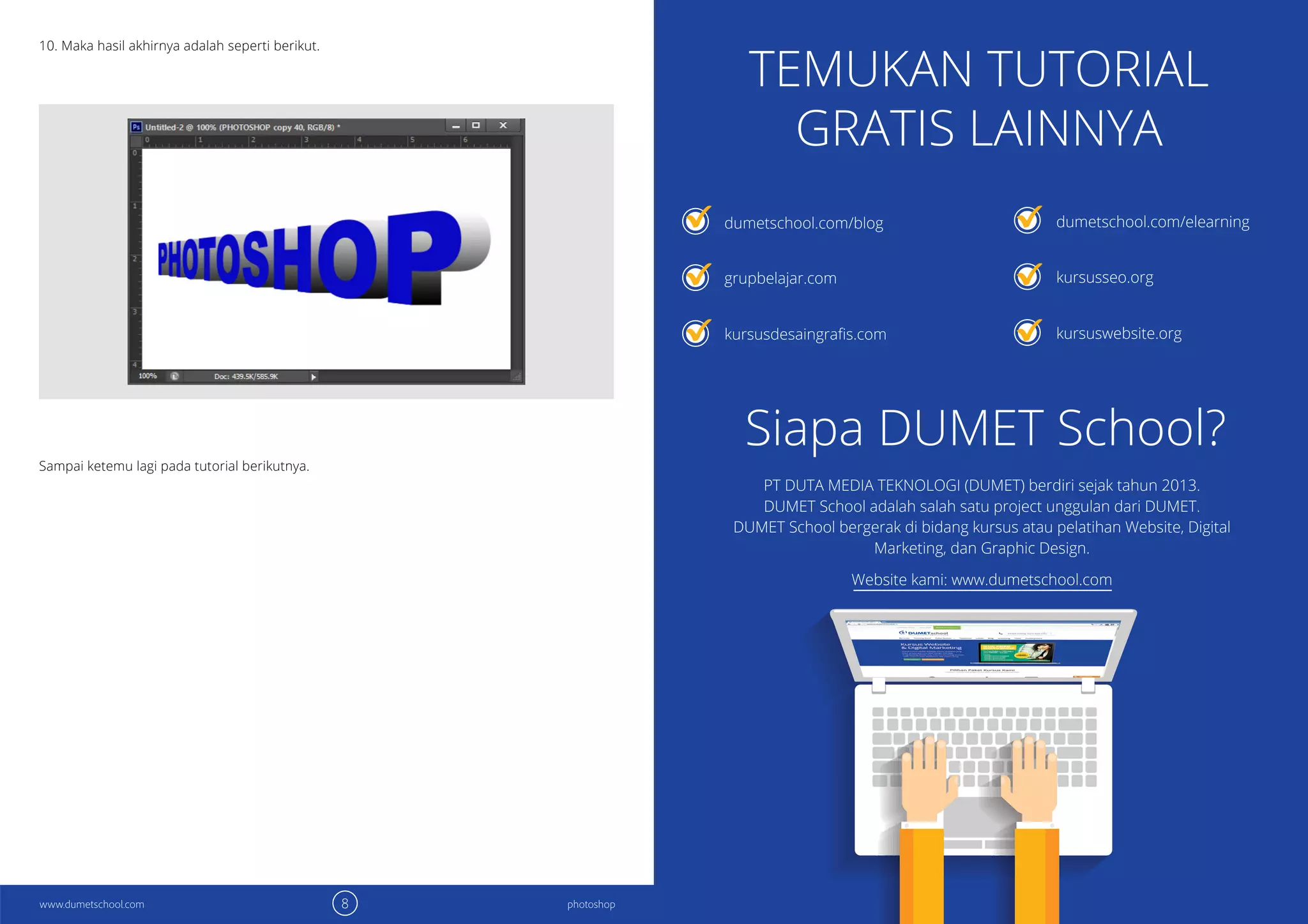 8 9photoshop photoshopwww.dumetschool.com www.dumetschool.com
TEMUKAN TUTORIAL
GRATIS LAINNYA
Siapa DUMET School?
dumetschool.com/blog
grupbelajar.com
dumetschool.com/elearning
kursusseo.org
kursuswebsite.org
PT DUTA MEDIA TEKNOLOGI (DUMET) berdiri sejak tahun 2013.
DUMET School adalah salah satu project unggulan dari DUMET.
DUMET School bergerak di bidang kursus atau pelatihan Website, Digital
Marketing, dan Graphic Design.
Website kami: www.dumetschool.com
10. Maka hasil akhirnya adalah seperti berikut.
Sampai ketemu lagi pada tutorial berikutnya.
 