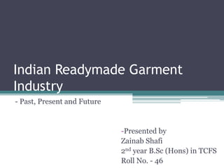Indian Readymade Garment
Industry
- Past, Present and Future
-Presented by
Zainab Shafi
2nd year B.Sc (Hons) in TCFS
Roll No. - 46
 