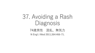 37. Avoiding a Rash
Diagnosis
74歳男性 混乱、無気力
N Engl J Med 2011;364:466-71.
 