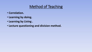 Method of Teaching
• Correlation.
• Learning by doing.
• Learning by Living .
• Lecture questioning and division method.
 
