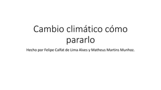 Cambio climático cómo
pararlo
Hecho por Felipe Calfat de Lima Alves y Matheus Martins Munhoz.
 